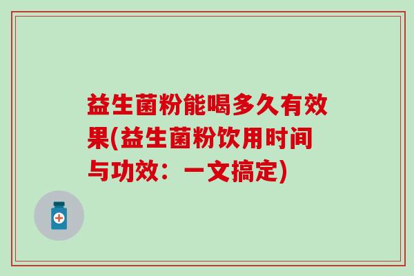 益生菌粉能喝多久有效果(益生菌粉饮用时间与功效：一文搞定)