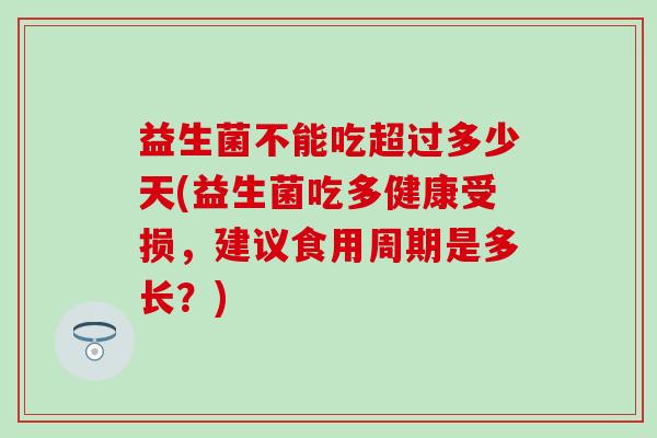 益生菌不能吃超过多少天(益生菌吃多健康受损，建议食用周期是多长？)