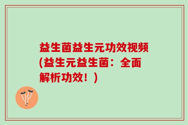 益生菌益生元功效视频(益生元益生菌：全面解析功效！)