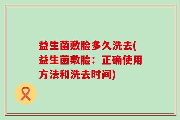 益生菌敷脸多久洗去(益生菌敷脸：正确使用方法和洗去时间)