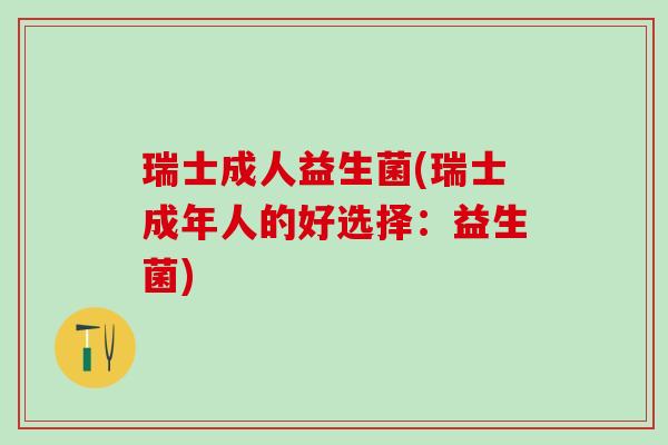 瑞士成人益生菌(瑞士成年人的好选择:益生菌) 瑞士成人益生菌(瑞士成年人的好选择:益生菌)