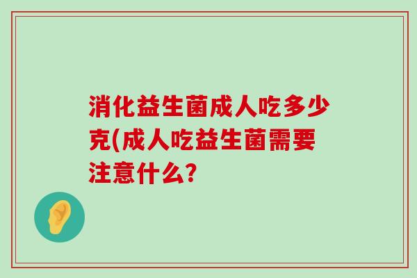 消化益生菌成人吃多少克(成人吃益生菌需要注意什么？