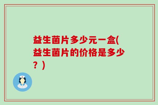 益生菌片多少元一盒(益生菌片的价格是多少?) 益生菌片多少元一盒(益生菌片的价格是多少?)