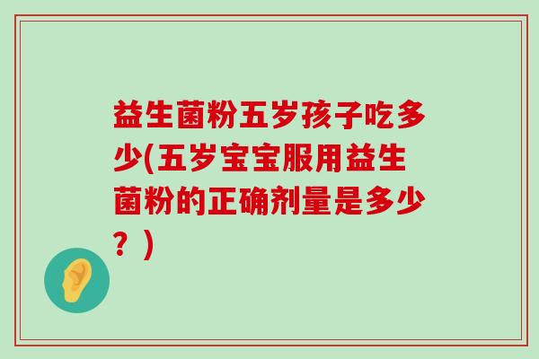 益生菌粉五岁孩子吃多少(五岁宝宝服用益生菌粉的正确剂量是多少？)
