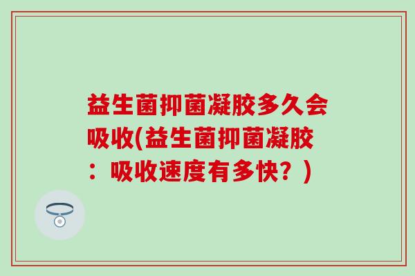 益生菌抑菌凝胶多久会吸收(益生菌抑菌凝胶：吸收速度有多快？)