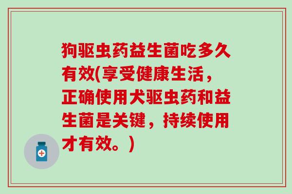 狗驱虫药益生菌吃多久有效(享受健康生活，正确使用犬驱虫药和益生菌是关键，持续使用才有效。)