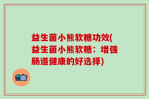 益生菌小熊软糖功效(益生菌小熊软糖：增强肠道健康的好选择)
