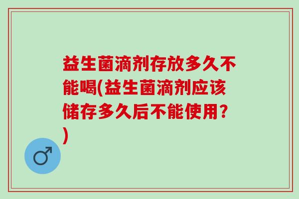益生菌滴剂存放多久不能喝(益生菌滴剂应该储存多久后不能使用？)