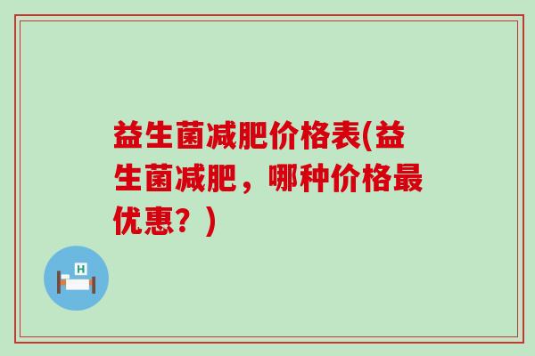 益生菌减肥价格表(益生菌减肥，哪种价格最优惠？)