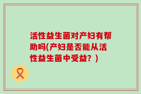 活性益生菌对产妇有帮助吗(产妇是否能从活性益生菌中受益？)