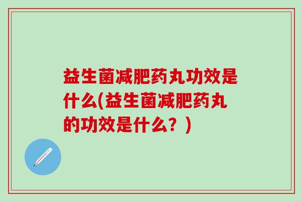 益生菌减肥药丸功效是什么(益生菌减肥药丸的功效是什么？)