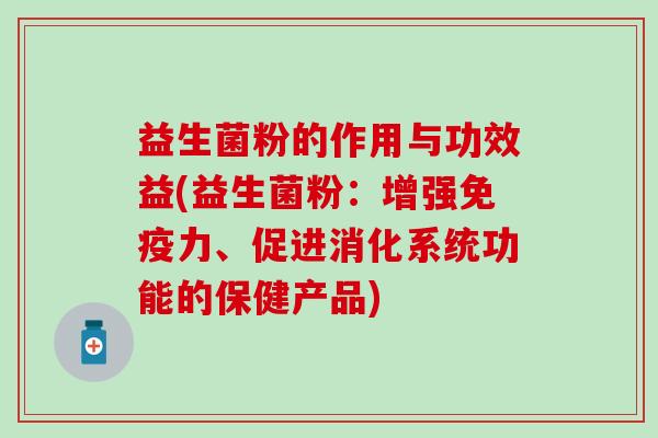 益生菌粉的作用与功效益(益生菌粉:增强力、促进消化系统功能的保健产品) 益生菌粉的作用与功效益(益生菌粉:增强力、促进消化系统功能的保健产品)