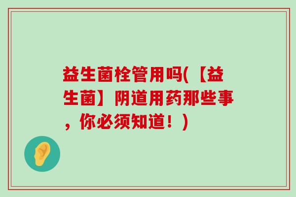 益生菌栓管用吗(【益生菌】阴道用药那些事，你必须知道！)