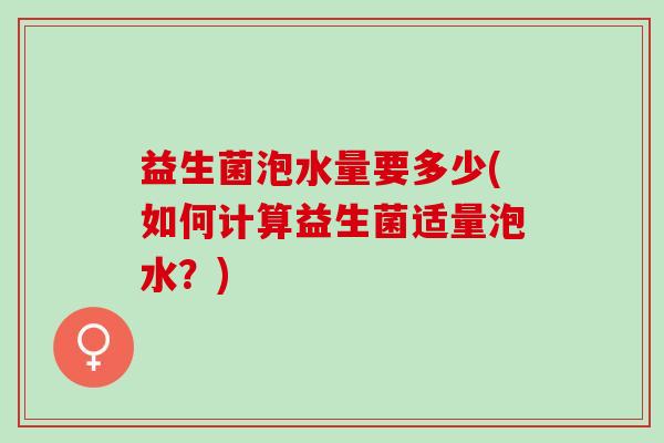 益生菌泡水量要多少(如何计算益生菌适量泡水？)