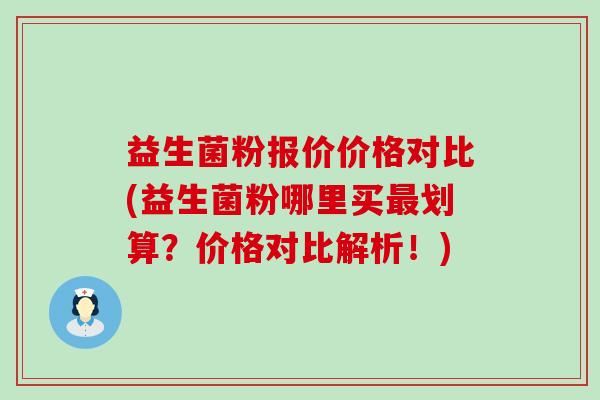 益生菌粉报价价格对比(益生菌粉哪里买最划算？价格对比解析！)