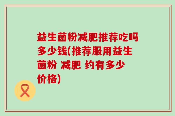 益生菌粉减肥推荐吃吗多少钱(推荐服用益生菌粉 减肥 约有多少价格)