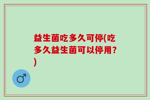 益生菌吃多久可停(吃多久益生菌可以停用?) 益生菌吃多久可停(吃多久益生菌可以停用?)