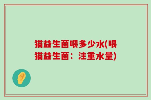 猫益生菌喂多少水(喂猫益生菌：注重水量)