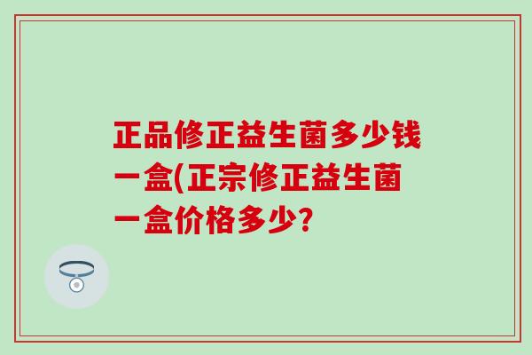 正品修正益生菌多少钱一盒(正宗修正益生菌一盒价格多少？