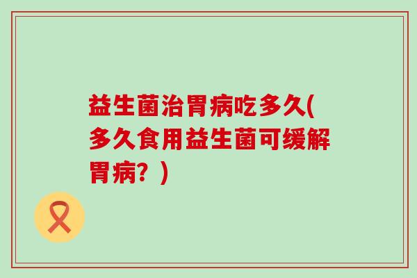 益生菌治胃病吃多久(多久食用益生菌可缓解胃病？)