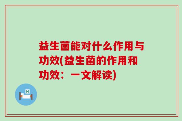 益生菌能对什么作用与功效(益生菌的作用和功效：一文解读)