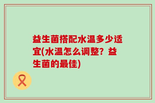 益生菌搭配水温多少适宜(水温怎么调整？益生菌的佳)
