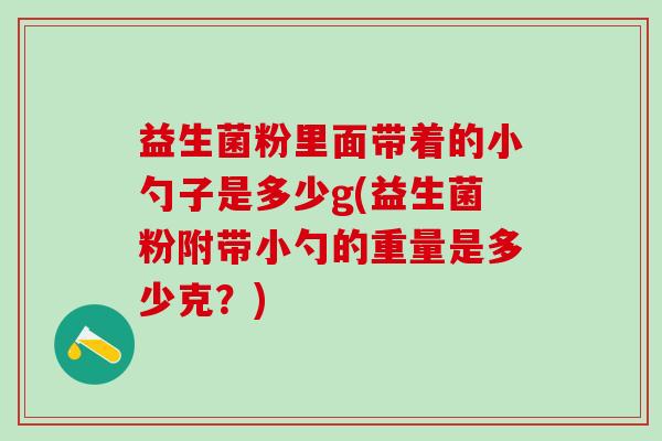 益生菌粉里面带着的小勺子是多少g(益生菌粉附带小勺的重量是多少克？)