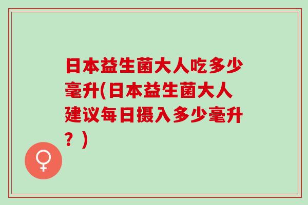 日本益生菌大人吃多少毫升(日本益生菌大人建议每日摄入多少毫升？)