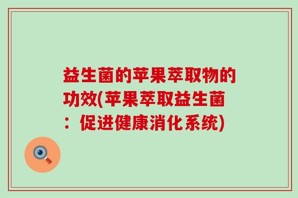 益生菌的苹果萃取物的功效(苹果萃取益生菌：促进健康消化系统)