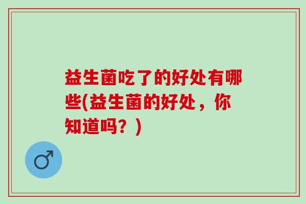益生菌吃了的好处有哪些(益生菌的好处，你知道吗？)