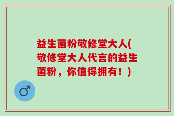 益生菌粉敬修堂大人(敬修堂大人代言的益生菌粉，你值得拥有！)
