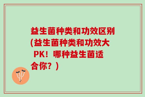 益生菌种类和功效区别(益生菌种类和功效大 PK！哪种益生菌适合你？)
