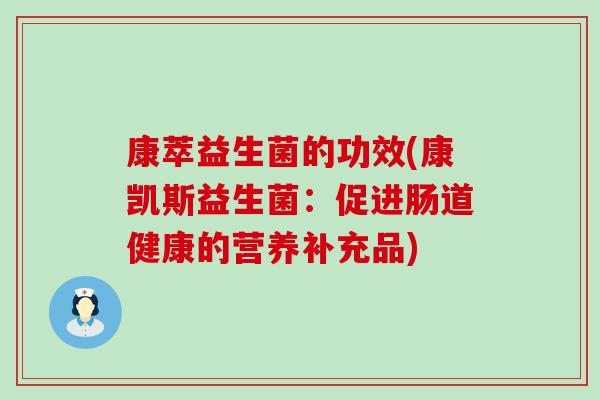康萃益生菌的功效(康凯斯益生菌:促进肠道健康的营养补充品) 康萃益生菌的功效(康凯斯益生菌:促进肠道健康的营养补充品)