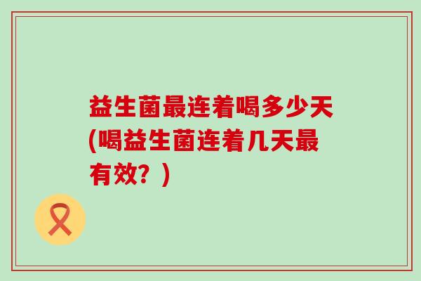 益生菌最连着喝多少天(喝益生菌连着几天最有效？)