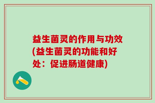 益生菌灵的作用与功效(益生菌灵的功能和好处：促进肠道健康)