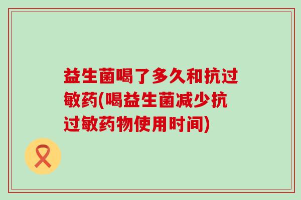 益生菌喝了多久和抗过敏药(喝益生菌减少抗过敏药物使用时间)