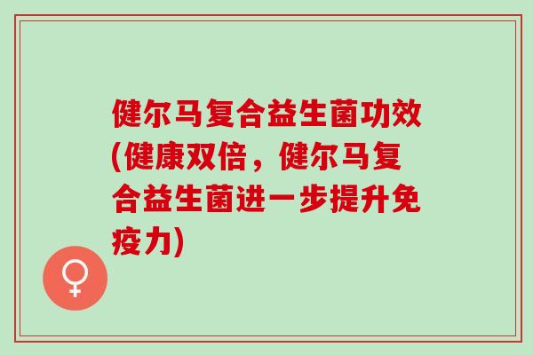 健尔马复合益生菌功效(健康双倍，健尔马复合益生菌进一步提升免疫力)
