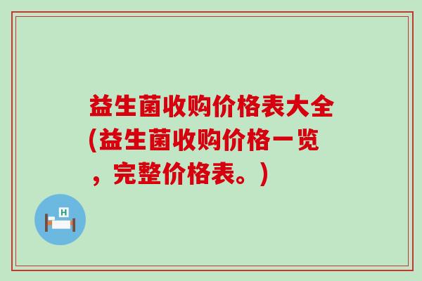 益生菌收购价格表大全(益生菌收购价格一览，完整价格表。)