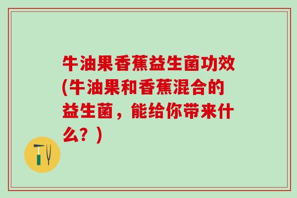 牛油果香蕉益生菌功效(牛油果和香蕉混合的益生菌，能给你带来什么？)
