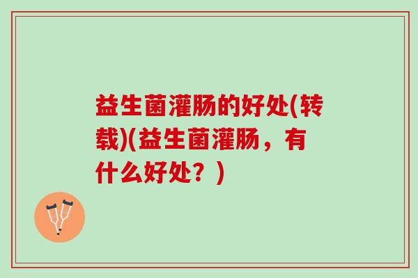 益生菌灌肠的好处(转载)(益生菌灌肠，有什么好处？)