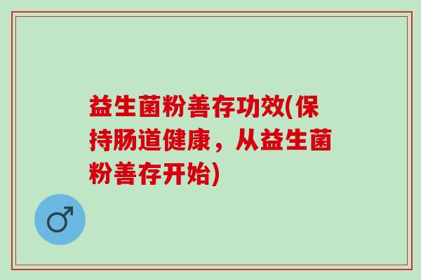 益生菌粉善存功效(保持肠道健康,从益生菌粉善存开始) 益生菌粉善存功效(保持肠道健康,从益生菌粉善存开始)