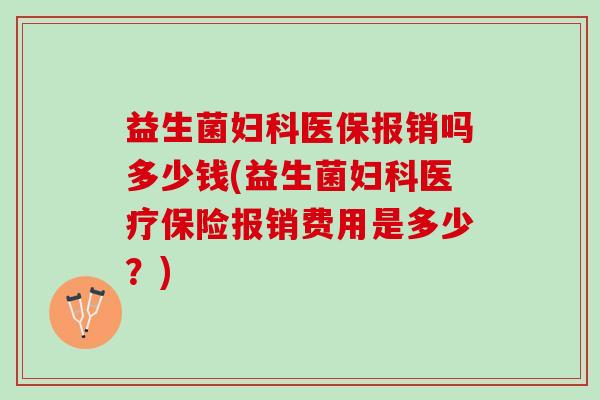 益生菌妇科医保报销吗多少钱(益生菌妇科医疗保险报销费用是多少？)