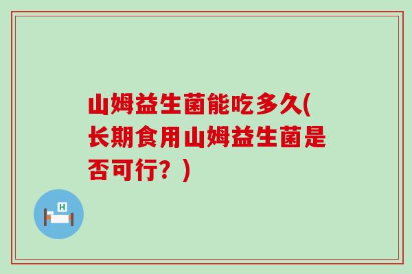山姆益生菌能吃多久(长期食用山姆益生菌是否可行？)