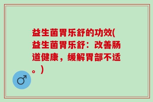 益生菌胃乐舒的功效(益生菌胃乐舒：改善肠道健康，缓解胃部不适。)