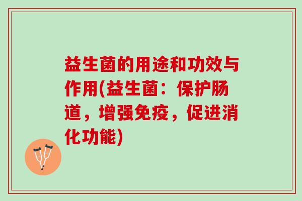 益生菌的用途和功效与作用(益生菌：保护肠道，增强免疫，促进消化功能)