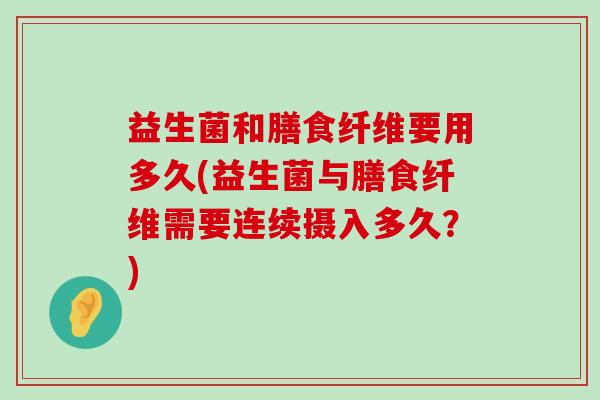 益生菌和膳食纤维要用多久(益生菌与膳食纤维需要连续摄入多久？)