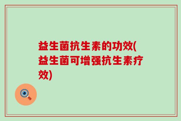 益生菌抗生素的功效(益生菌可增强抗生素疗效)