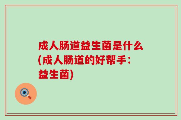 成人肠道益生菌是什么(成人肠道的好帮手：益生菌)