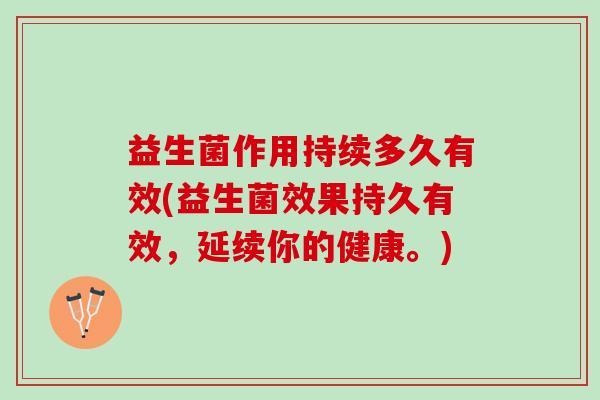 益生菌作用持续多久有效(益生菌效果持久有效，延续你的健康。)