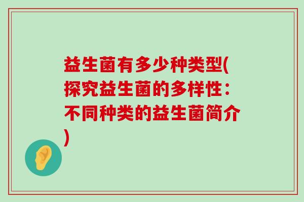 益生菌有多少种类型(探究益生菌的多样性：不同种类的益生菌简介)